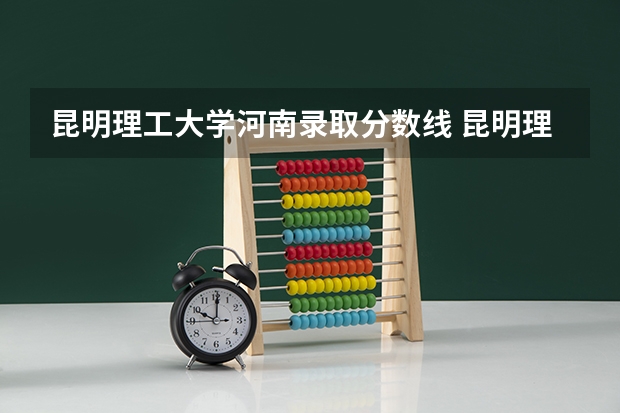 昆明理工大学河南录取分数线 昆明理工大学河南招生人数