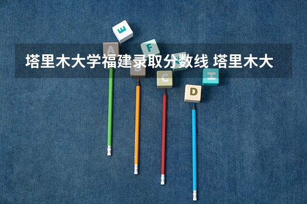 塔里木大学福建录取分数线 塔里木大学福建招生人数