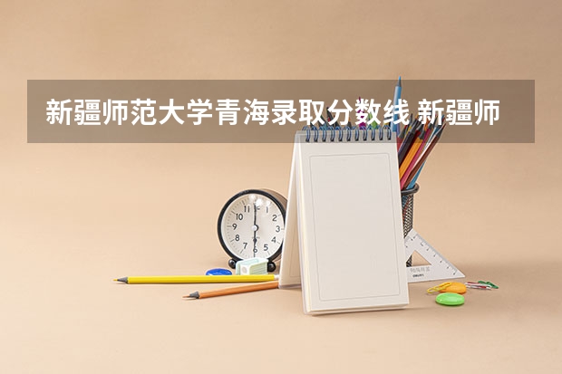 新疆师范大学青海录取分数线 新疆师范大学青海招生人数