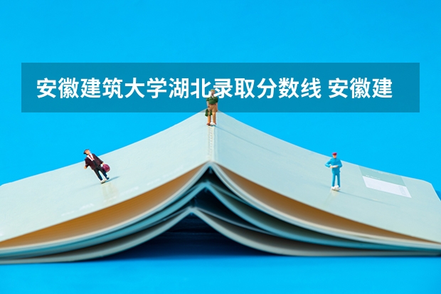 安徽建筑大学湖北录取分数线 安徽建筑大学湖北招生人数
