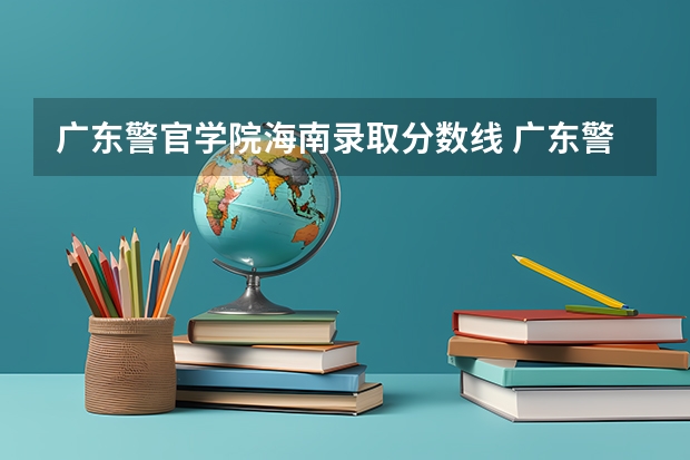 广东警官学院海南录取分数线 广东警官学院海南招生人数