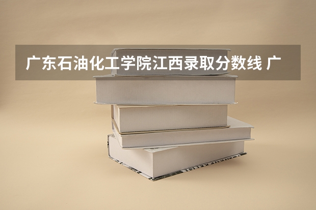 广东石油化工学院江西录取分数线 广东石油化工学院江西招生人数