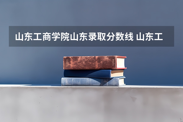 山东工商学院山东录取分数线 山东工商学院山东招生人数