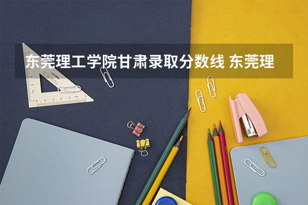 东莞理工学院甘肃录取分数线 东莞理工学院甘肃招生人数