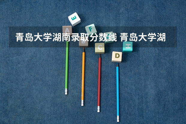 青岛大学湖南录取分数线 青岛大学湖南招生人数