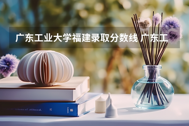 广东工业大学福建录取分数线 广东工业大学福建招生人数