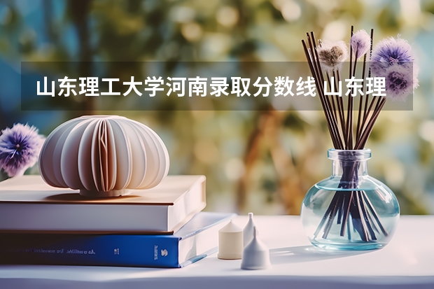山东理工大学河南录取分数线 山东理工大学河南招生人数
