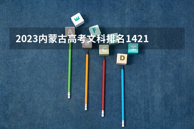 2023内蒙古高考文科排名14212的考生报什么大学 历年录取分数线