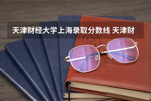 天津财经大学上海录取分数线 天津财经大学上海招生人数