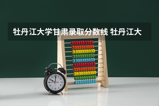 牡丹江大学甘肃录取分数线 牡丹江大学甘肃招生人数
