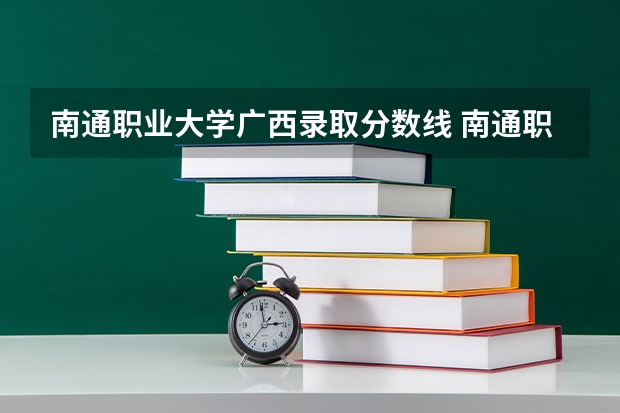 南通职业大学广西录取分数线 南通职业大学广西招生人数