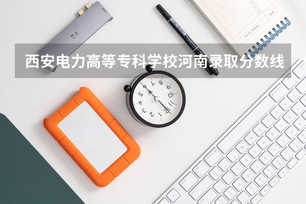 西安电力高等专科学校河南录取分数线 西安电力高等专科学校河南招生人数