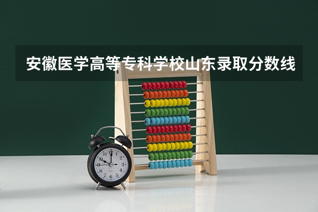 安徽医学高等专科学校山东录取分数线 安徽医学高等专科学校山东招生人数
