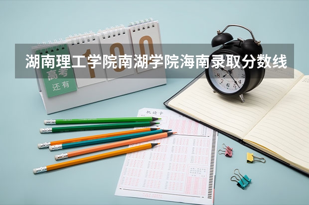 湖南理工学院南湖学院海南录取分数线 湖南理工学院南湖学院海南招生人数