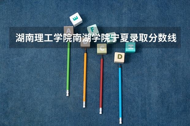 湖南理工学院南湖学院宁夏录取分数线 湖南理工学院南湖学院宁夏招生人数