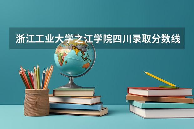 浙江工业大学之江学院四川录取分数线 浙江工业大学之江学院四川招生人数