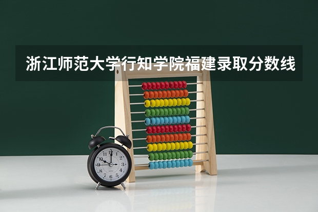 浙江师范大学行知学院福建录取分数线 浙江师范大学行知学院福建招生人数