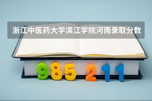 浙江中医药大学滨江学院河南录取分数线 浙江中医药大学滨江学院河南招生人数