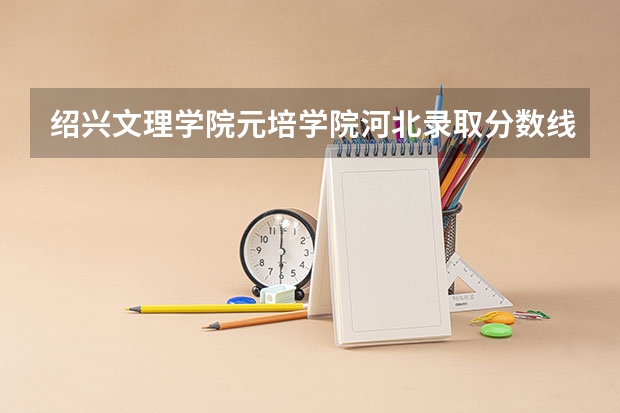 绍兴文理学院元培学院河北录取分数线 绍兴文理学院元培学院河北招生人数