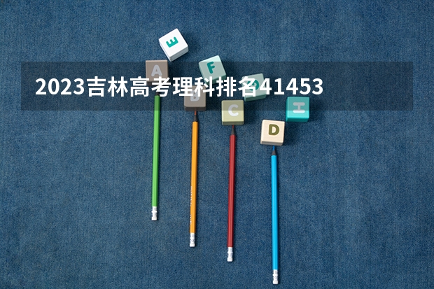 2023吉林高考理科排名41453的考生报什么大学 历年录取分数线