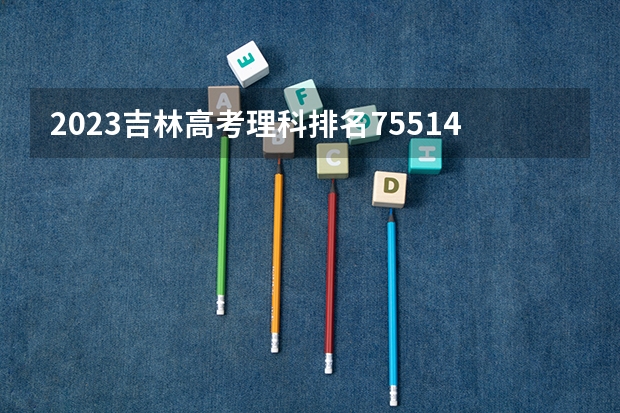 2023吉林高考理科排名75514的考生报什么大学 历年录取分数线