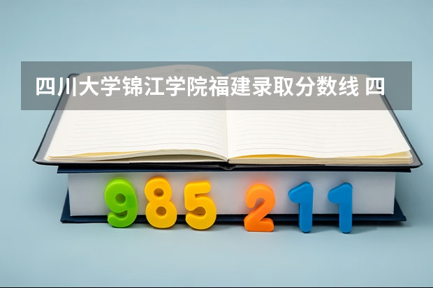 四川大学锦江学院福建录取分数线 四川大学锦江学院福建招生人数