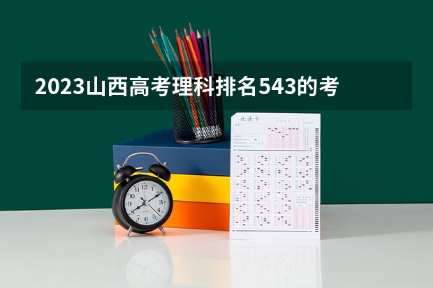 2023山西高考理科排名543的考生报什么大学 历年录取分数线