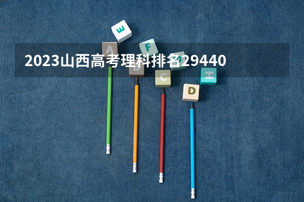 2023山西高考理科排名29440的考生报什么大学 历年录取分数线