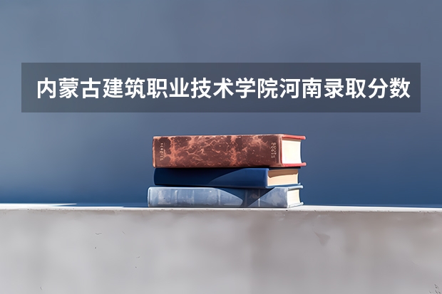 内蒙古建筑职业技术学院河南录取分数线 内蒙古建筑职业技术学院河南招生人数