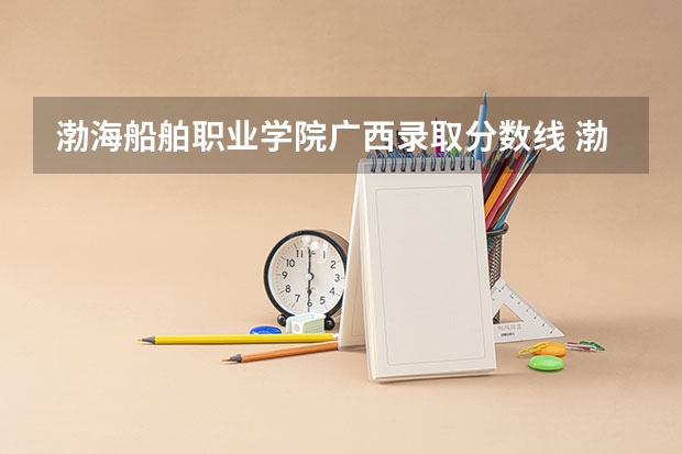 渤海船舶职业学院广西录取分数线 渤海船舶职业学院广西招生人数