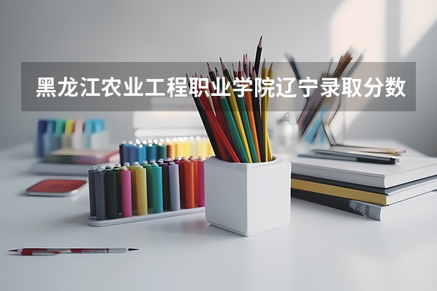 黑龙江农业工程职业学院辽宁录取分数线 黑龙江农业工程职业学院辽宁招生人数