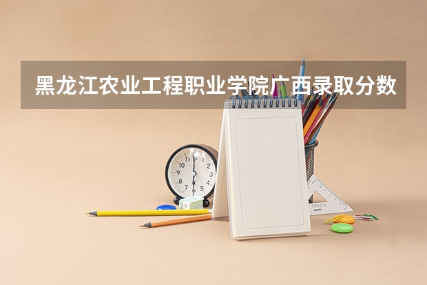黑龙江农业工程职业学院广西录取分数线 黑龙江农业工程职业学院广西招生人数