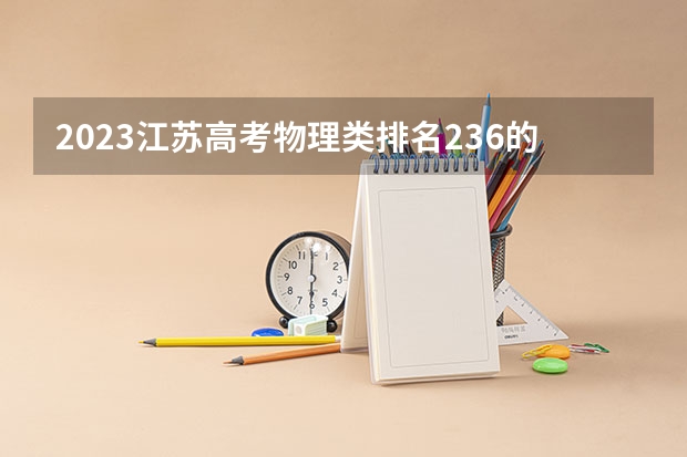 2023江苏高考物理类排名236的考生报什么大学 历年录取分数线
