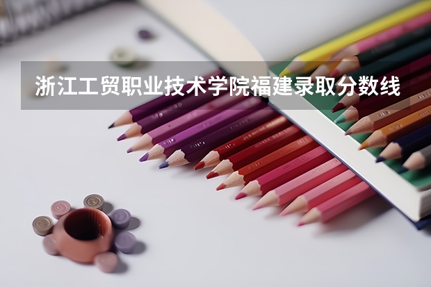 浙江工贸职业技术学院福建录取分数线 浙江工贸职业技术学院福建招生人数