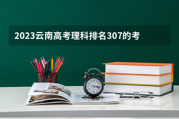 2023云南高考理科排名307的考生报什么大学 历年录取分数线