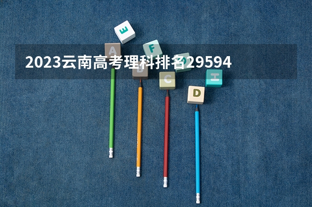 2023云南高考理科排名29594的考生报什么大学 历年录取分数线