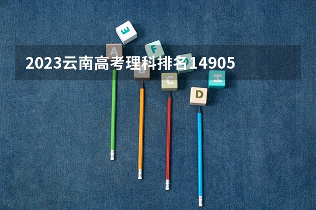 2023云南高考理科排名149050的考生报什么大学 历年录取分数线