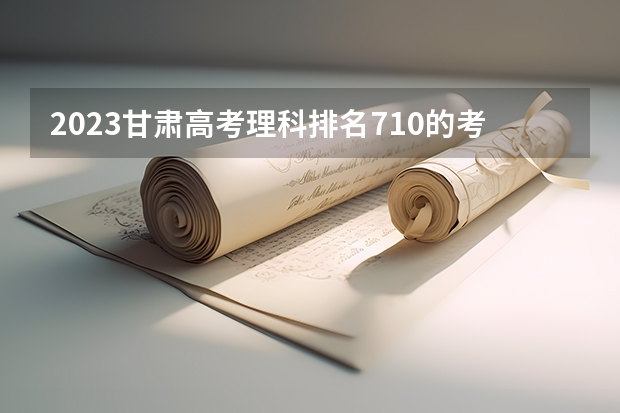 2023甘肃高考理科排名710的考生报什么大学 历年录取分数线