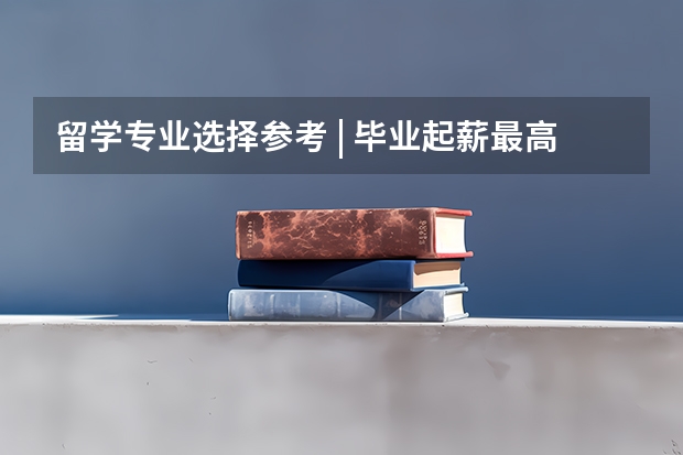 留学专业选择参考 | 毕业起薪最高和最低的20个本科专业，你知道有哪些吗？