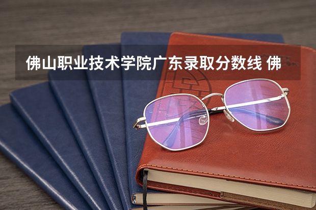 佛山职业技术学院广东录取分数线 佛山职业技术学院广东招生人数