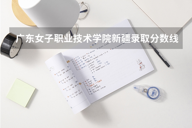 广东女子职业技术学院新疆录取分数线 广东女子职业技术学院新疆招生人数