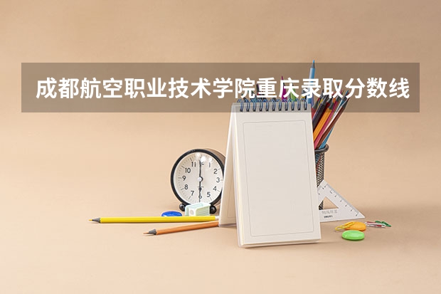 成都航空职业技术学院重庆录取分数线 成都航空职业技术学院重庆招生人数