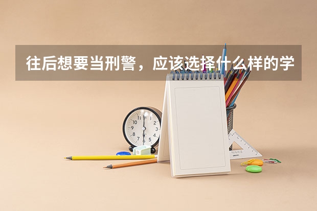 往后想要当刑警，应该选择什么样的学校？普通的公安大学可以吗？