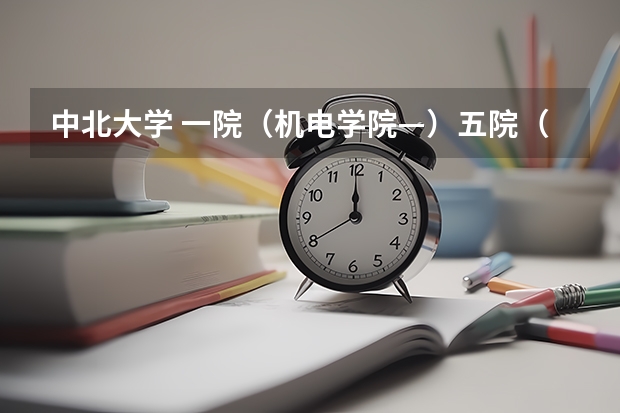 中北大学 一院（机电学院—）五院（信息与通信工程学院）都有什么专业啊？ 还有排名如何啊？谢谢哦