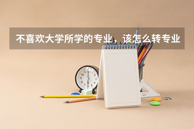 不喜欢大学所学的专业，该怎么转专业？该做什么准备？