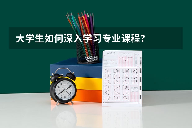 大学生如何深入学习专业课程？