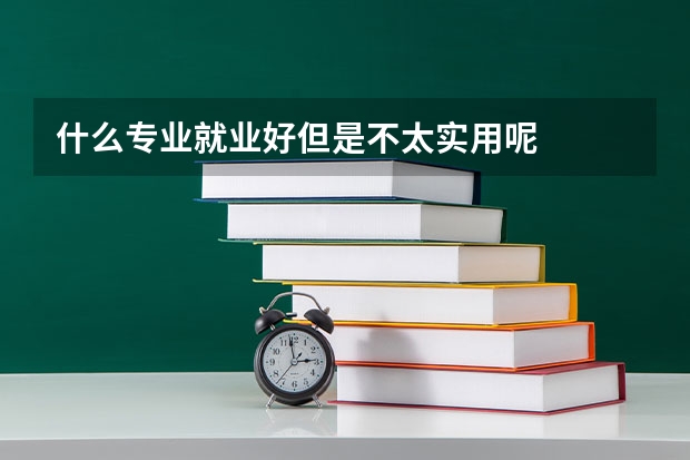 什么专业就业好但是不太实用呢