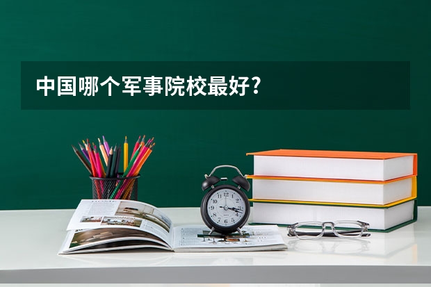 中国哪个军事院校最好?