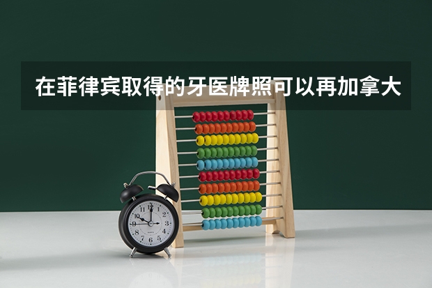在菲律宾取得的牙医牌照可以再加拿大认证吗？