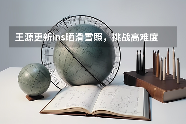 王源更新ins晒滑雪照，挑战高难度动作，他的专业程度如何？